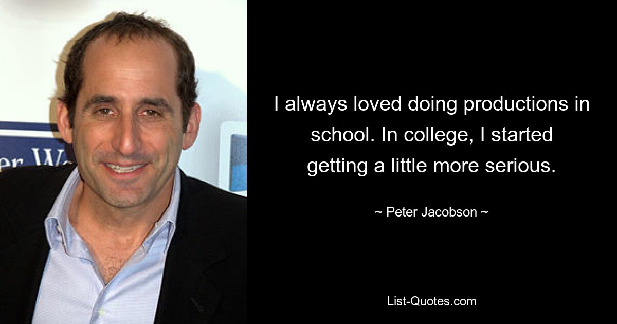 I always loved doing productions in school. In college, I started getting a little more serious. — © Peter Jacobson