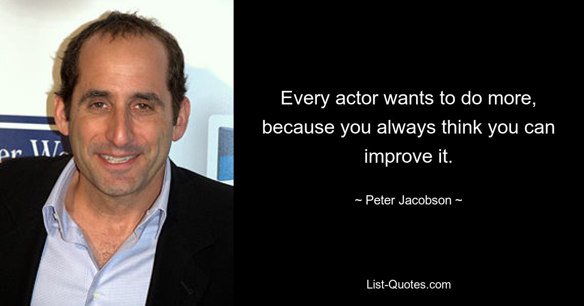 Every actor wants to do more, because you always think you can improve it. — © Peter Jacobson