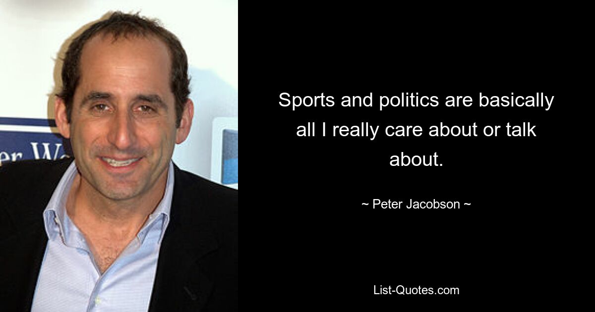 Sports and politics are basically all I really care about or talk about. — © Peter Jacobson