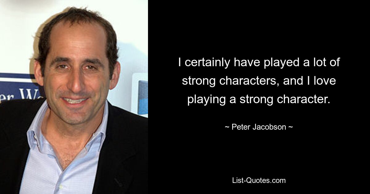 I certainly have played a lot of strong characters, and I love playing a strong character. — © Peter Jacobson