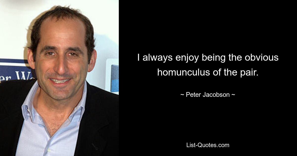 I always enjoy being the obvious homunculus of the pair. — © Peter Jacobson