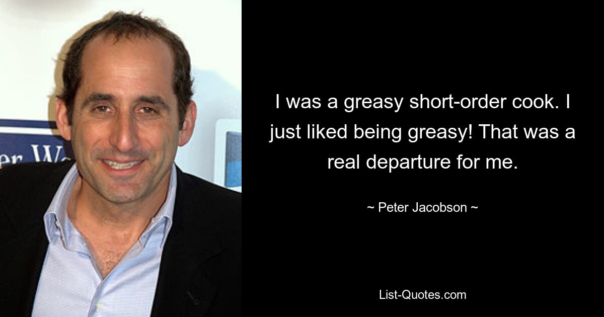 I was a greasy short-order cook. I just liked being greasy! That was a real departure for me. — © Peter Jacobson