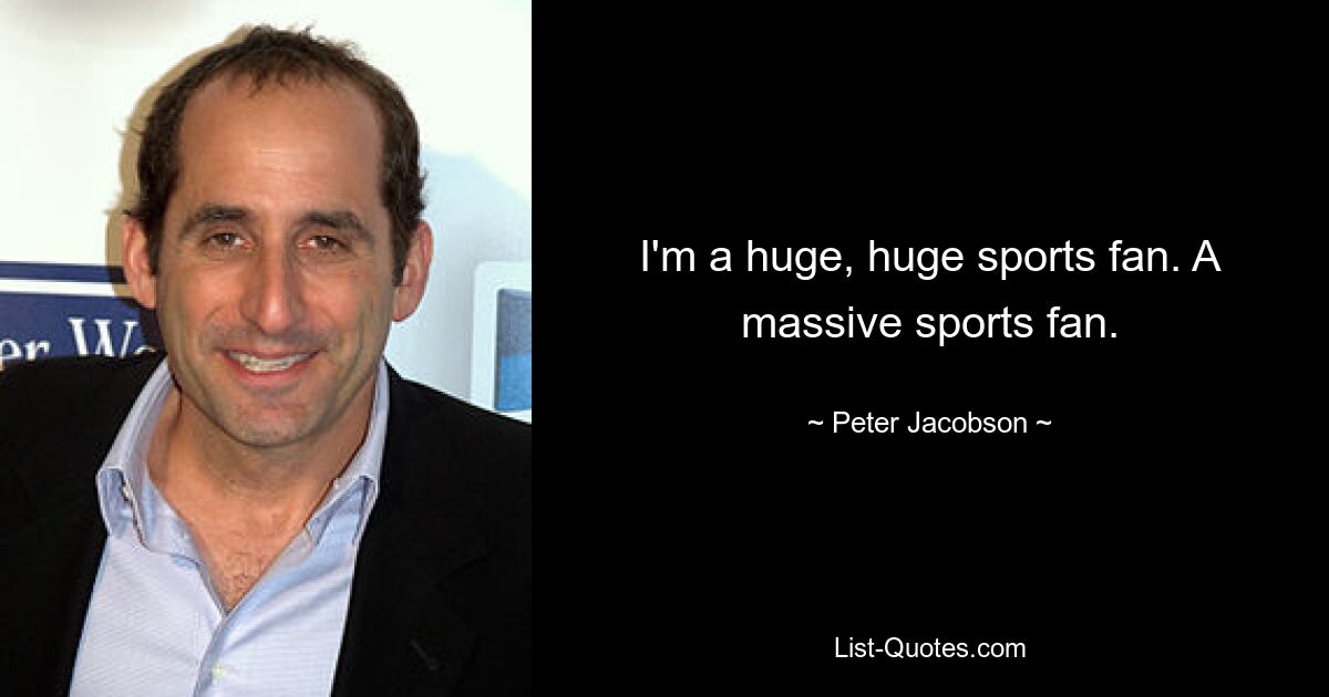 I'm a huge, huge sports fan. A massive sports fan. — © Peter Jacobson