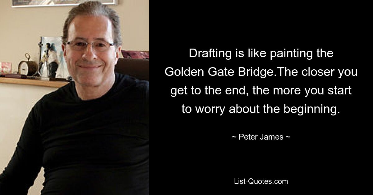 Drafting is like painting the Golden Gate Bridge.The closer you get to the end, the more you start to worry about the beginning. — © Peter James