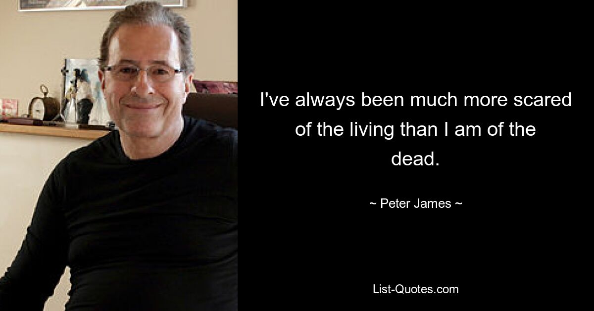 I've always been much more scared of the living than I am of the dead. — © Peter James