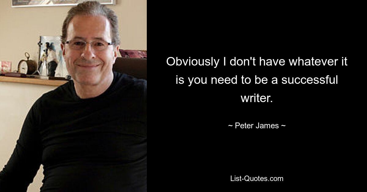 Obviously I don't have whatever it is you need to be a successful writer. — © Peter James