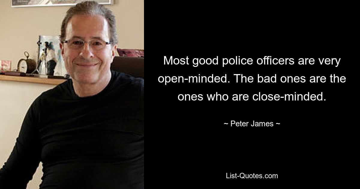 Most good police officers are very open-minded. The bad ones are the ones who are close-minded. — © Peter James