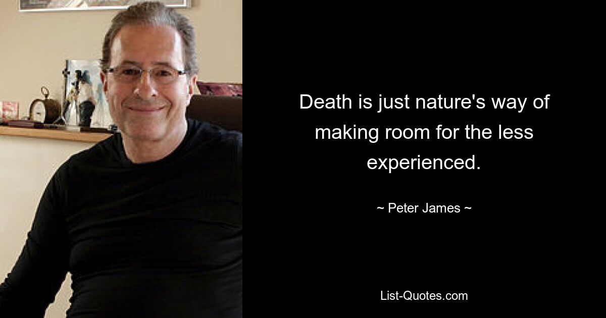 Death is just nature's way of making room for the less experienced. — © Peter James