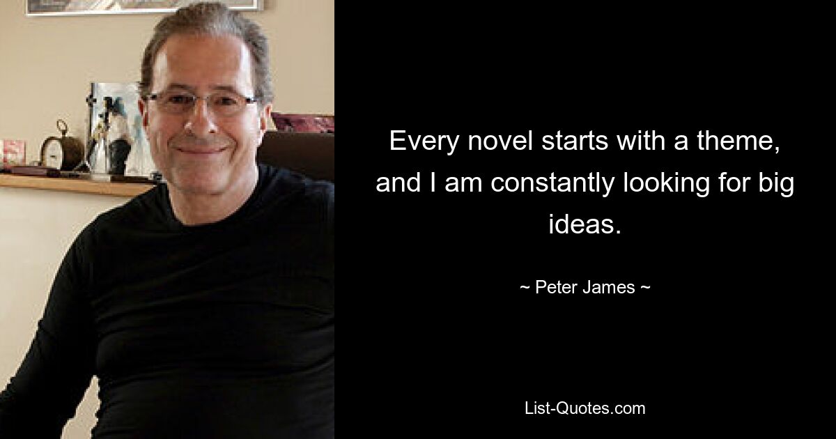 Every novel starts with a theme, and I am constantly looking for big ideas. — © Peter James