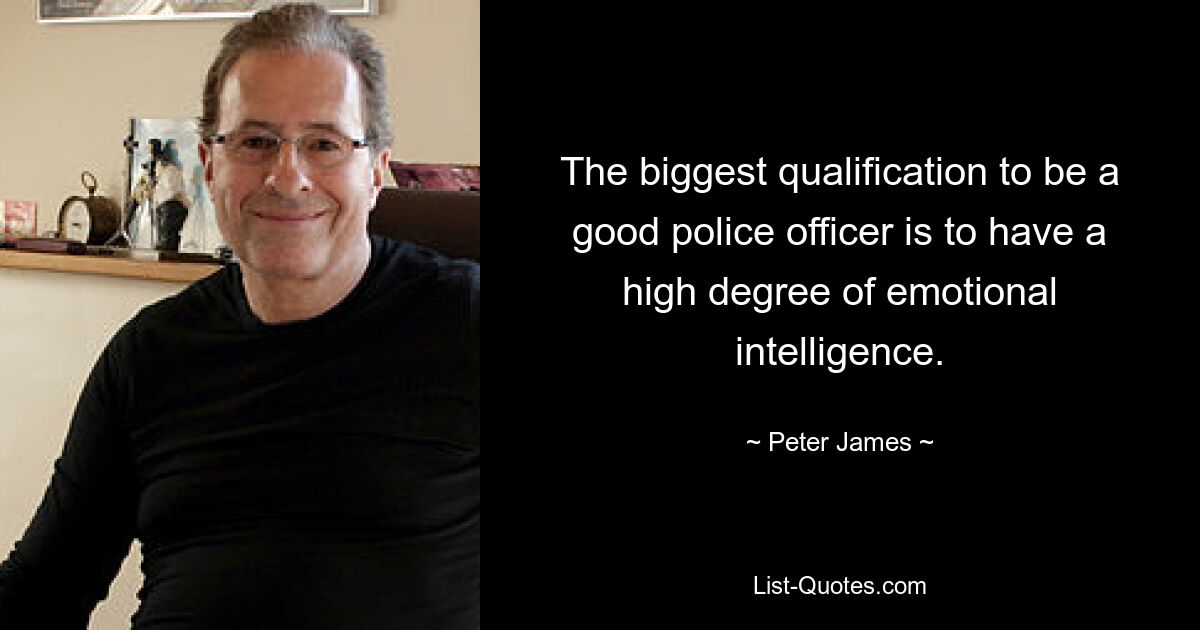 The biggest qualification to be a good police officer is to have a high degree of emotional intelligence. — © Peter James