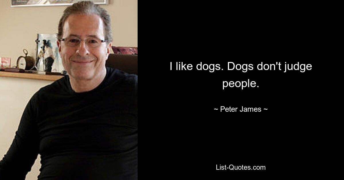 I like dogs. Dogs don't judge people. — © Peter James