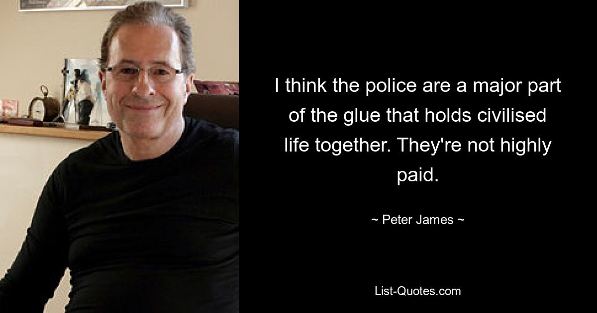 I think the police are a major part of the glue that holds civilised life together. They're not highly paid. — © Peter James