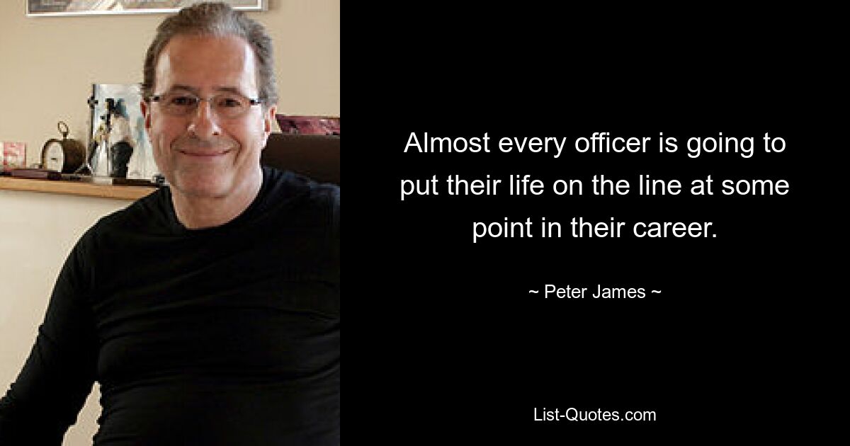 Almost every officer is going to put their life on the line at some point in their career. — © Peter James