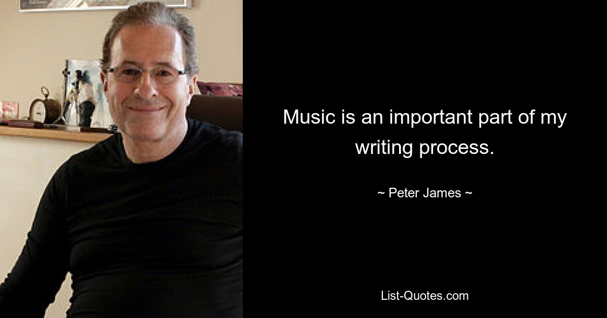 Music is an important part of my writing process. — © Peter James