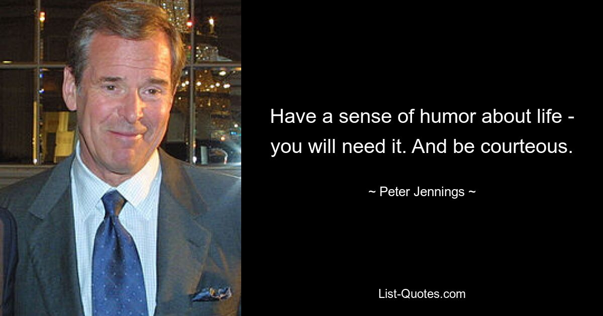 Have a sense of humor about life - you will need it. And be courteous. — © Peter Jennings