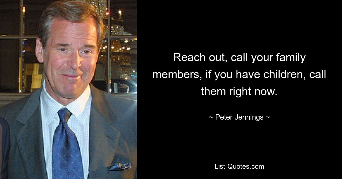 Reach out, call your family members, if you have children, call them right now. — © Peter Jennings