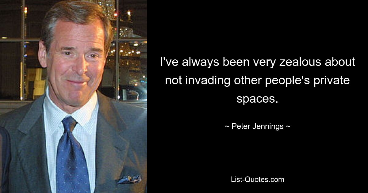 I've always been very zealous about not invading other people's private spaces. — © Peter Jennings