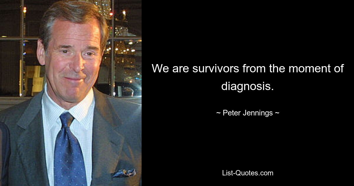 We are survivors from the moment of diagnosis. — © Peter Jennings