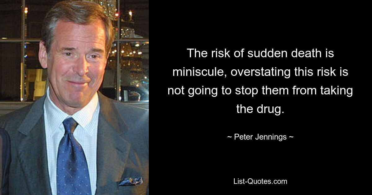 The risk of sudden death is miniscule, overstating this risk is not going to stop them from taking the drug. — © Peter Jennings