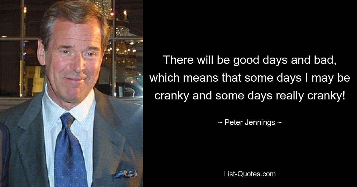 There will be good days and bad, which means that some days I may be cranky and some days really cranky! — © Peter Jennings