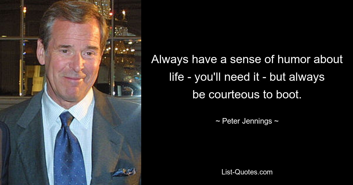 Always have a sense of humor about life - you'll need it - but always be courteous to boot. — © Peter Jennings