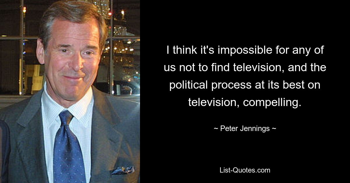 I think it's impossible for any of us not to find television, and the political process at its best on television, compelling. — © Peter Jennings