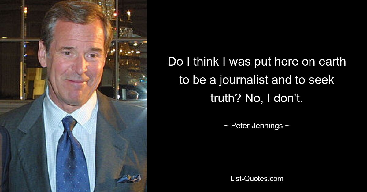 Do I think I was put here on earth to be a journalist and to seek truth? No, I don't. — © Peter Jennings