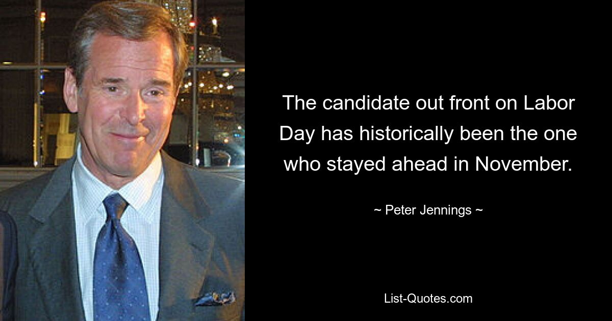 The candidate out front on Labor Day has historically been the one who stayed ahead in November. — © Peter Jennings