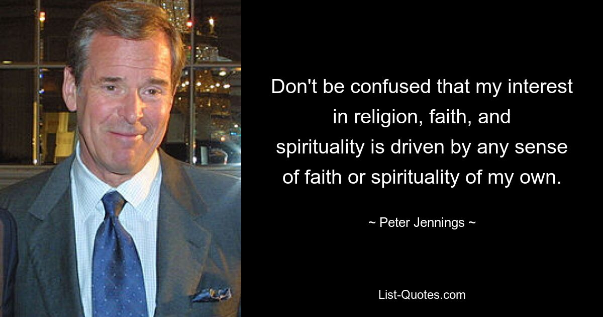 Don't be confused that my interest in religion, faith, and spirituality is driven by any sense of faith or spirituality of my own. — © Peter Jennings