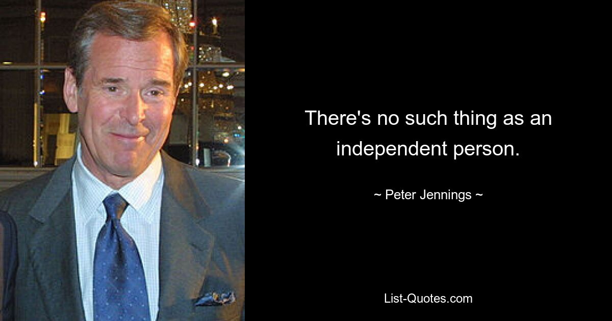 There's no such thing as an independent person. — © Peter Jennings