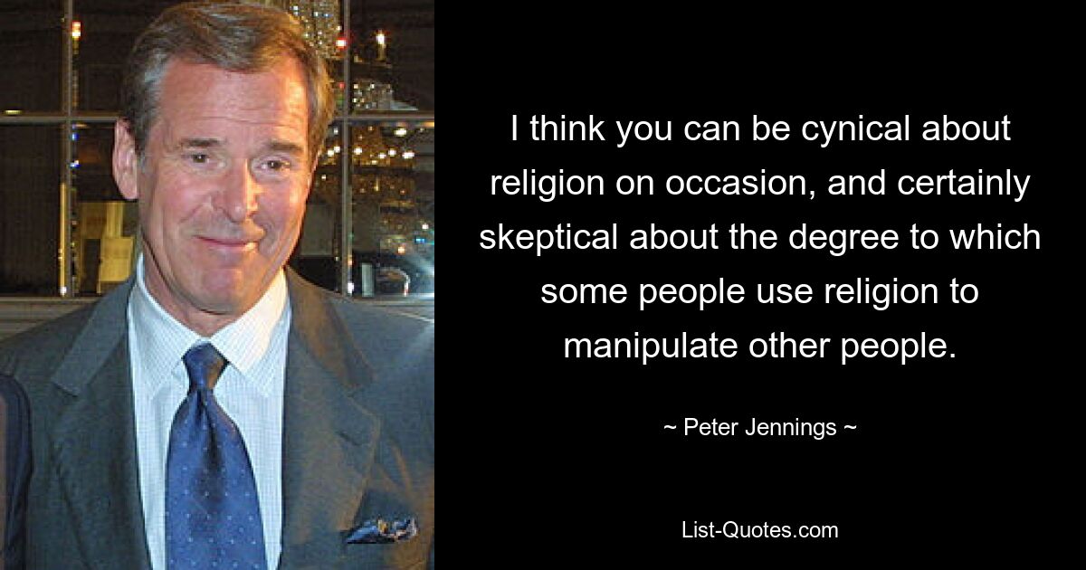 I think you can be cynical about religion on occasion, and certainly skeptical about the degree to which some people use religion to manipulate other people. — © Peter Jennings