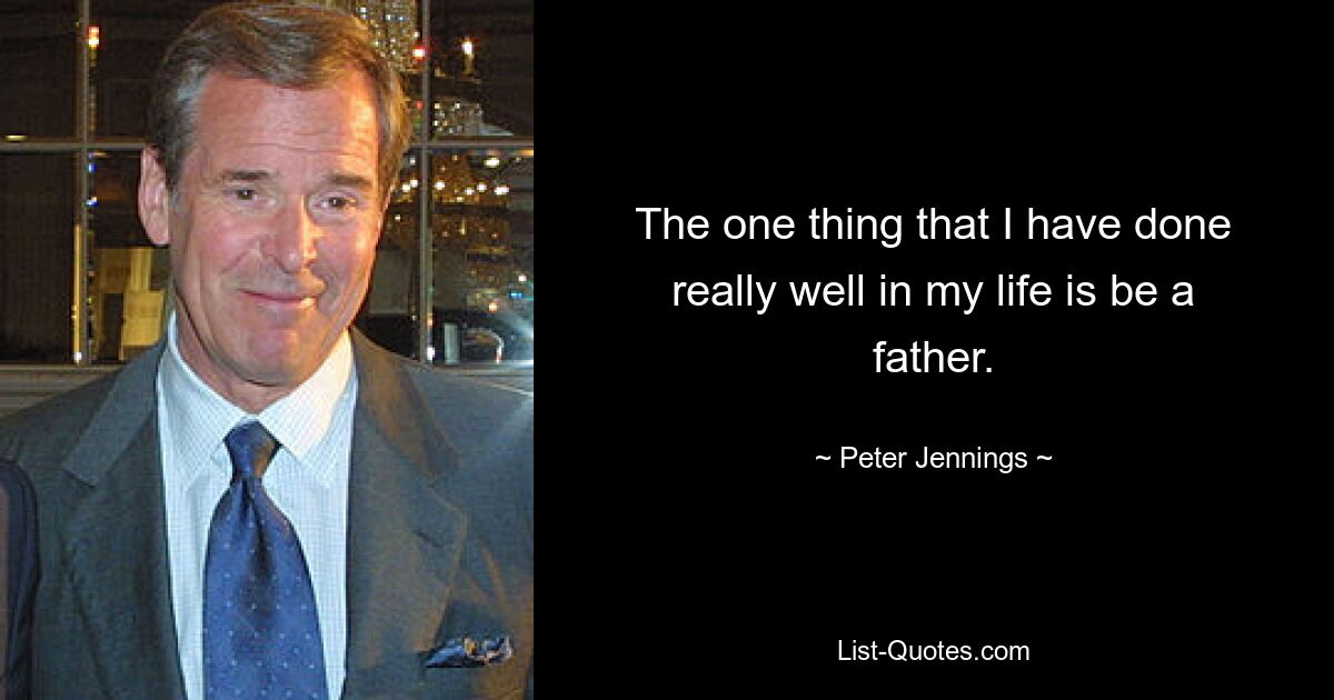 The one thing that I have done really well in my life is be a father. — © Peter Jennings