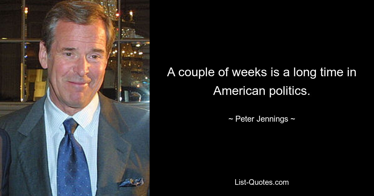 A couple of weeks is a long time in American politics. — © Peter Jennings