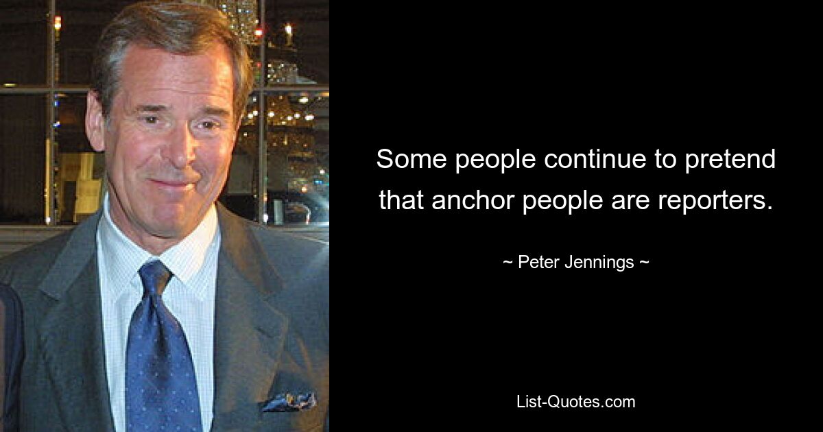 Some people continue to pretend that anchor people are reporters. — © Peter Jennings