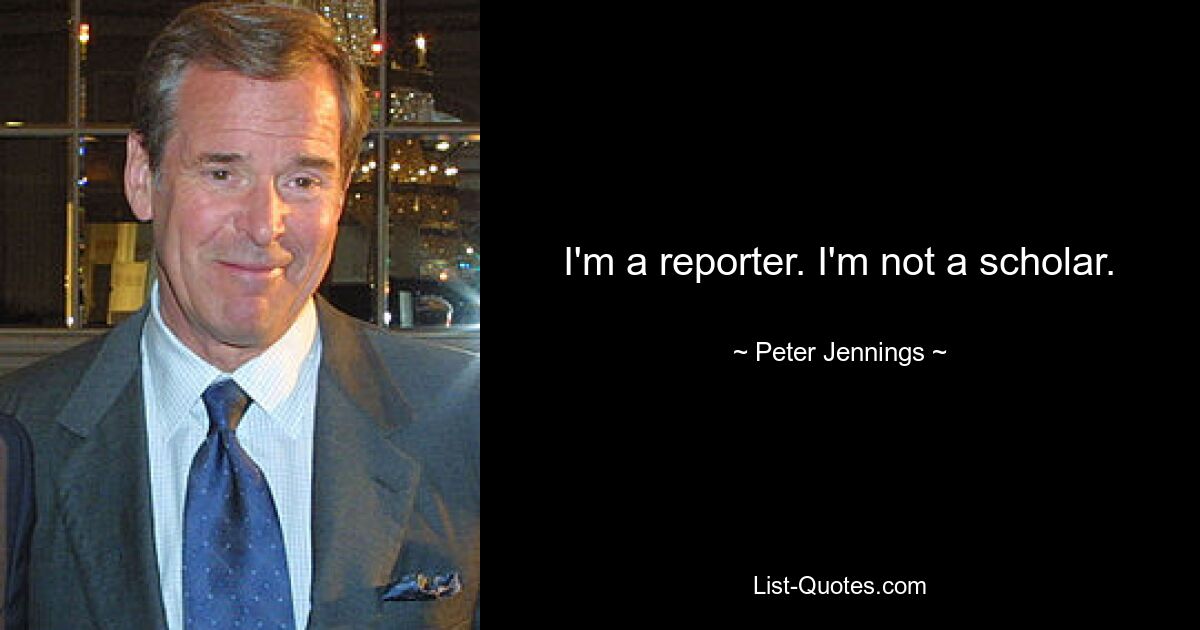 I'm a reporter. I'm not a scholar. — © Peter Jennings