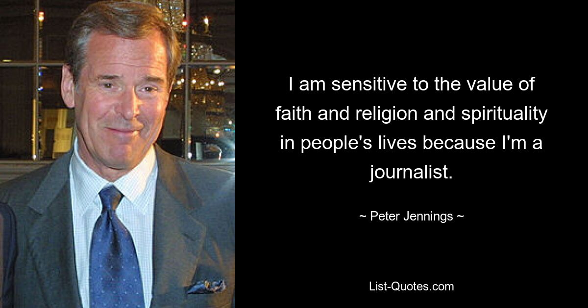 I am sensitive to the value of faith and religion and spirituality in people's lives because I'm a journalist. — © Peter Jennings