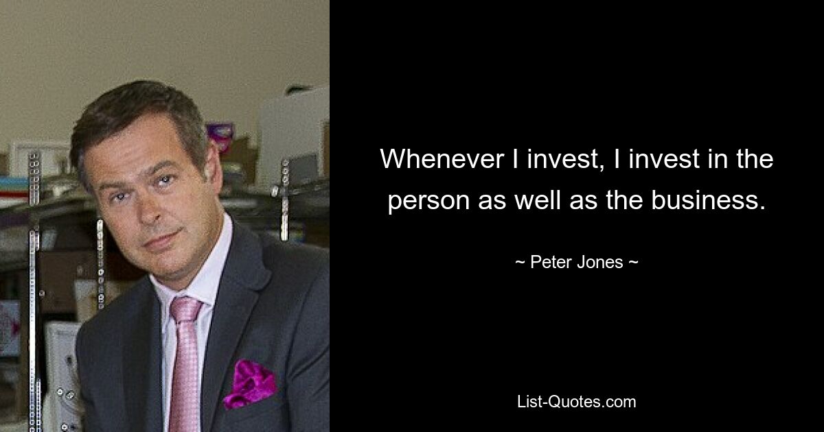 Whenever I invest, I invest in the person as well as the business. — © Peter Jones