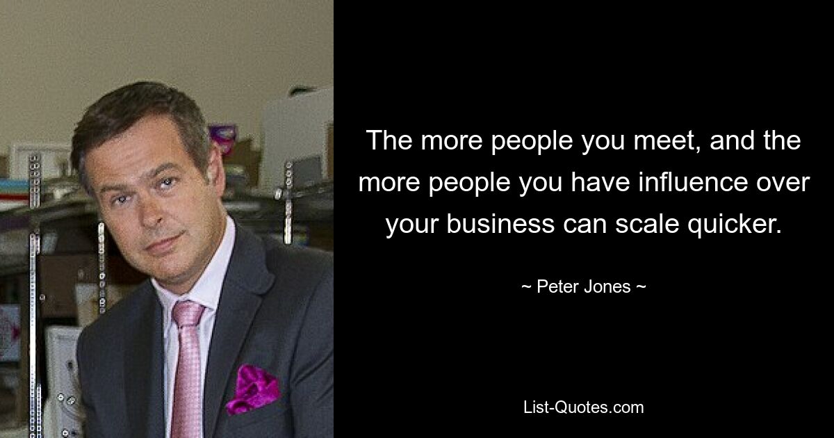 The more people you meet, and the more people you have influence over your business can scale quicker. — © Peter Jones