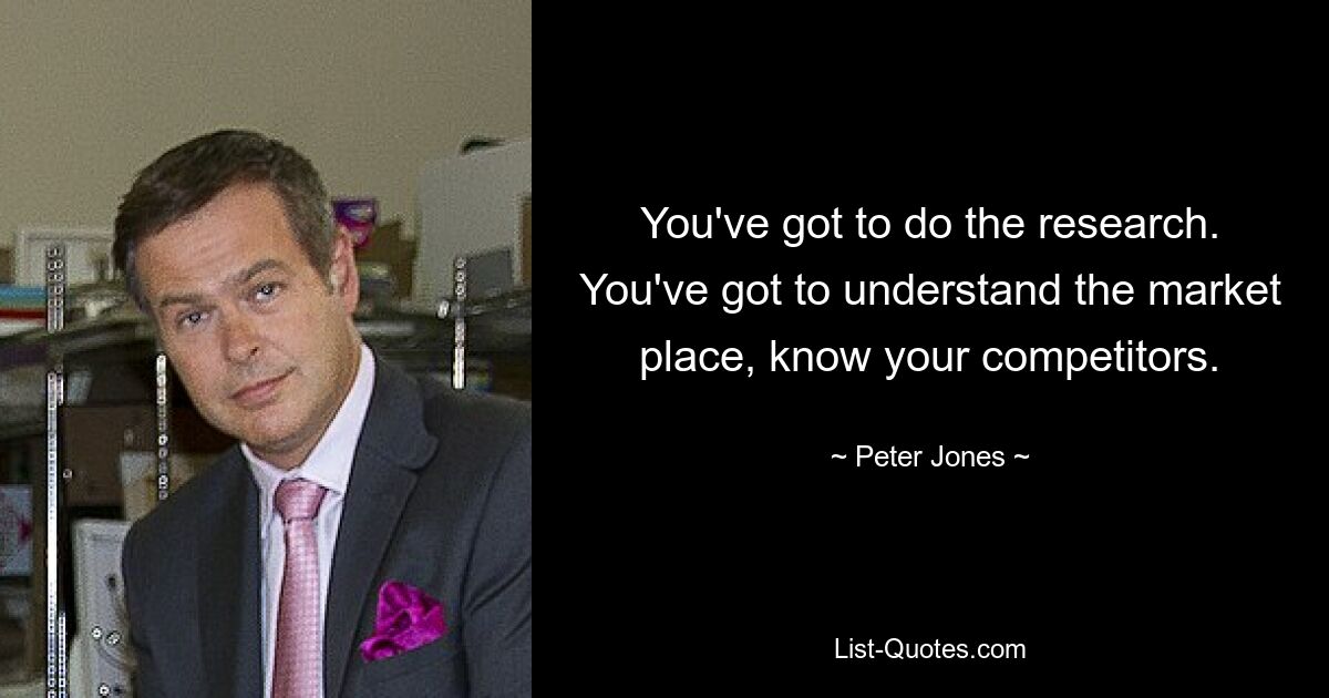 You've got to do the research. You've got to understand the market place, know your competitors. — © Peter Jones