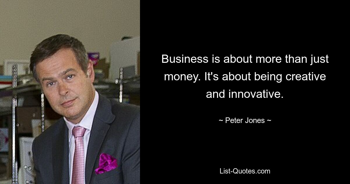 Business is about more than just money. It's about being creative and innovative. — © Peter Jones