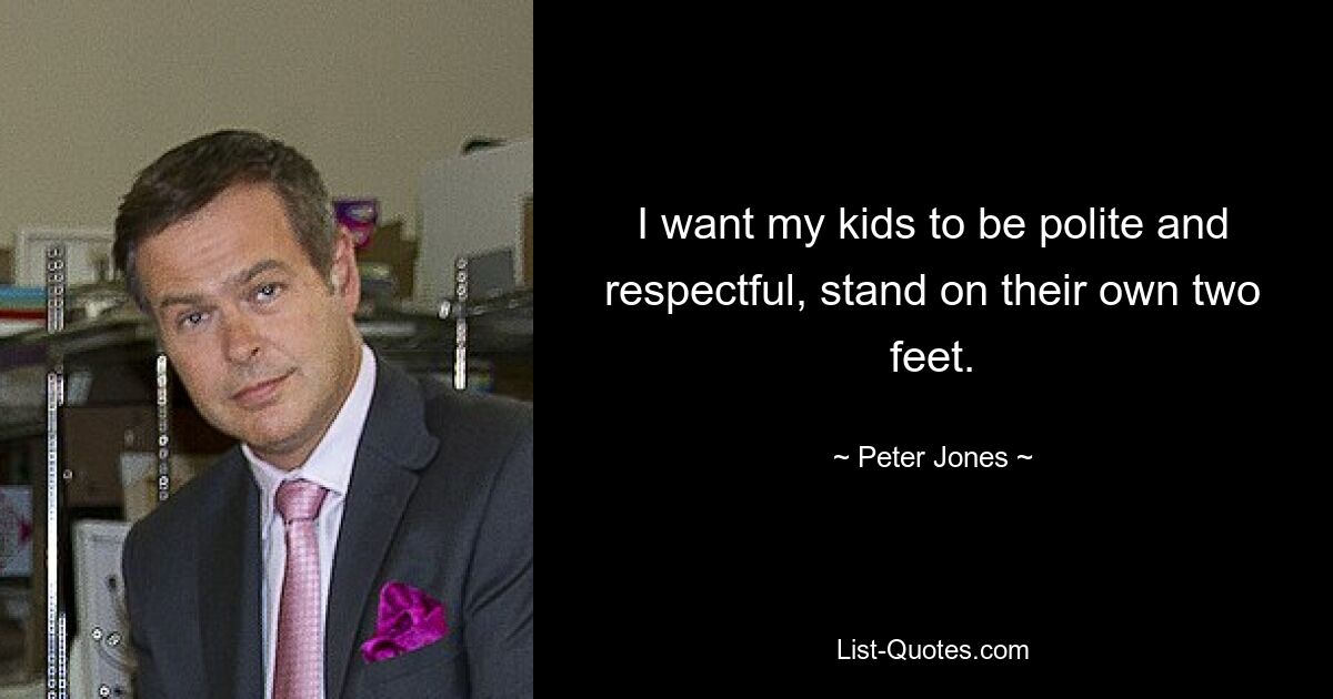 I want my kids to be polite and respectful, stand on their own two feet. — © Peter Jones