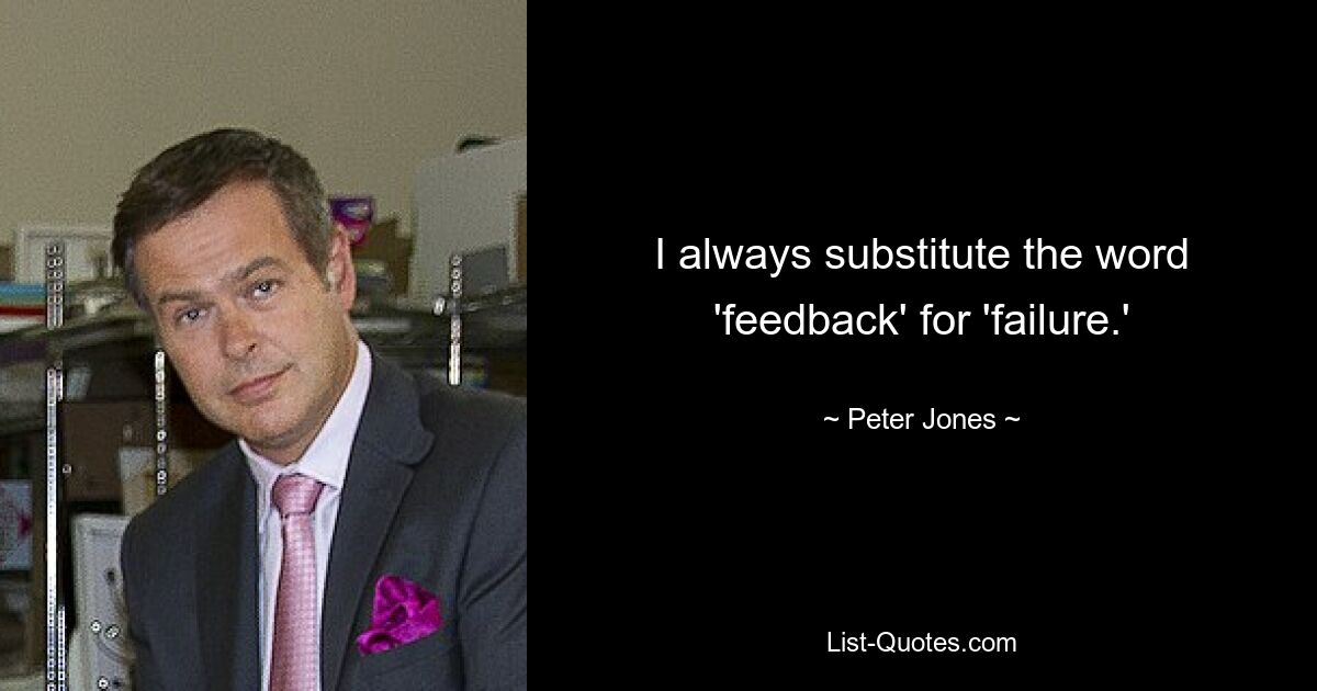 I always substitute the word 'feedback' for 'failure.' — © Peter Jones