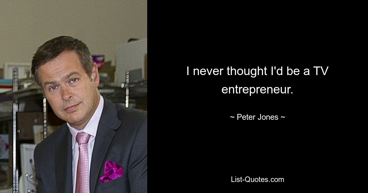 I never thought I'd be a TV entrepreneur. — © Peter Jones