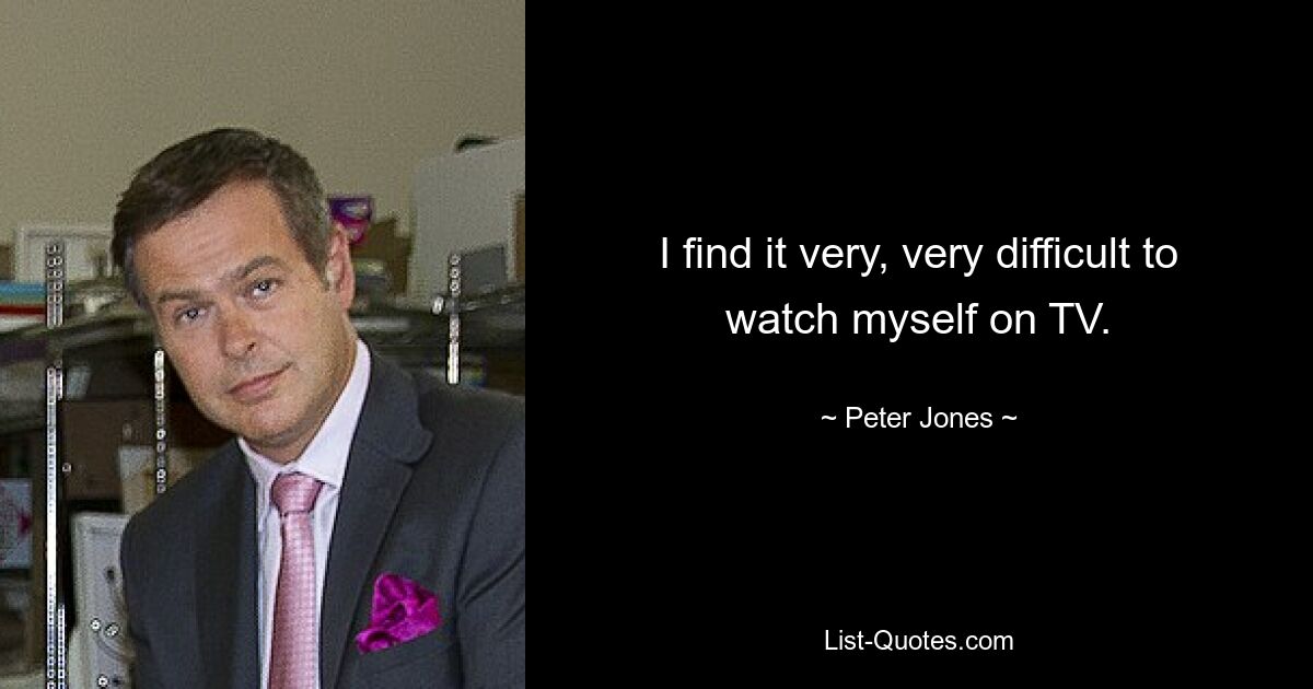 I find it very, very difficult to watch myself on TV. — © Peter Jones