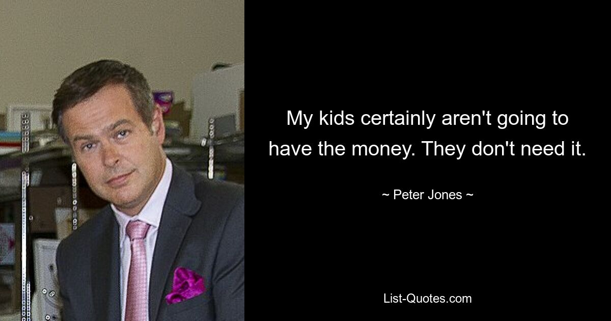 My kids certainly aren't going to have the money. They don't need it. — © Peter Jones