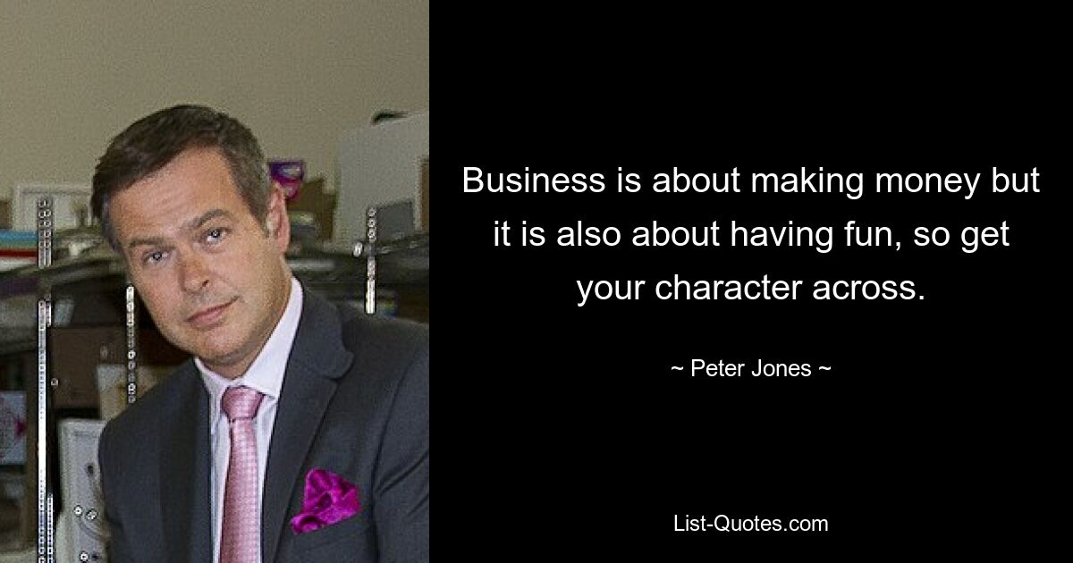 Business is about making money but it is also about having fun, so get your character across. — © Peter Jones