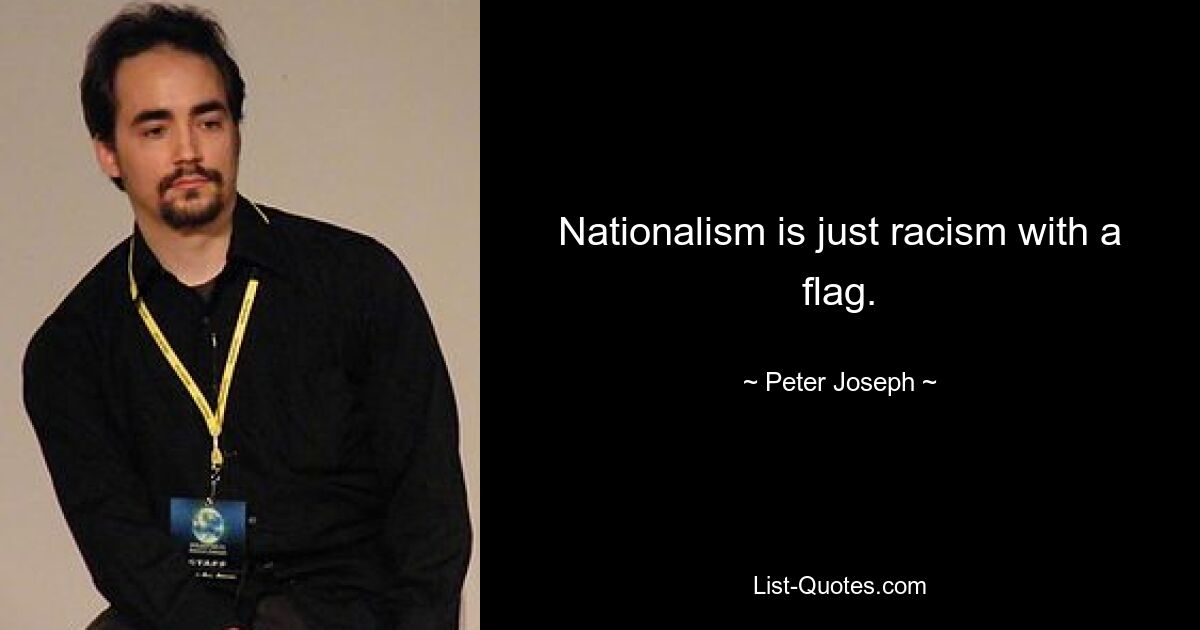 Nationalism is just racism with a flag. — © Peter Joseph