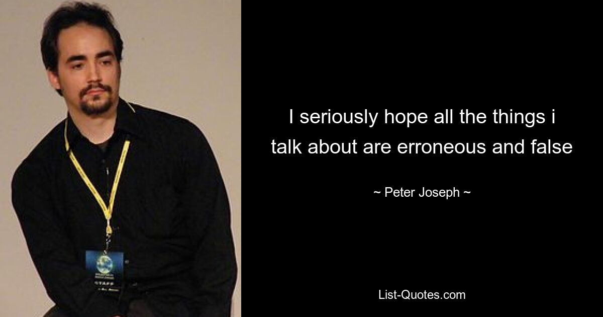 I seriously hope all the things i talk about are erroneous and false — © Peter Joseph