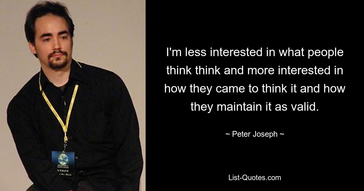 I'm less interested in what people think think and more interested in how they came to think it and how they maintain it as valid. — © Peter Joseph