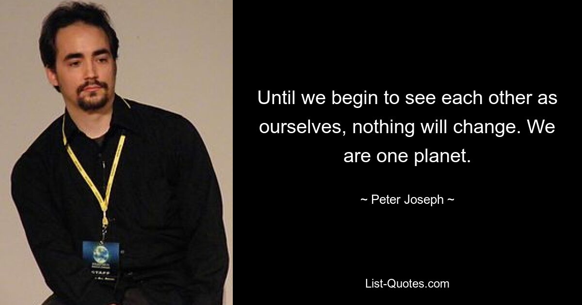 Until we begin to see each other as ourselves, nothing will change. We are one planet. — © Peter Joseph